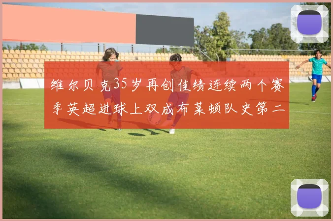 维尔贝克35岁再创佳绩连续两个赛季英超进球上双成布莱顿队史第二人