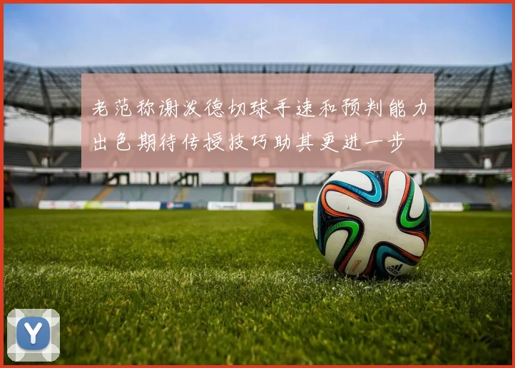老范称谢泼德切球手速和预判能力出色期待传授技巧助其更进一步