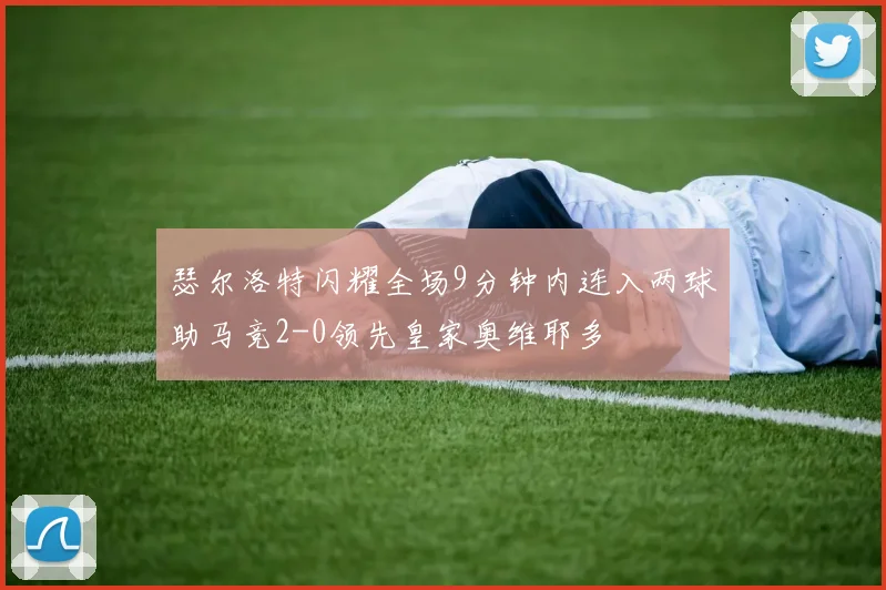 瑟尔洛特闪耀全场9分钟内连入两球助马竞2-0领先皇家奥维耶多
