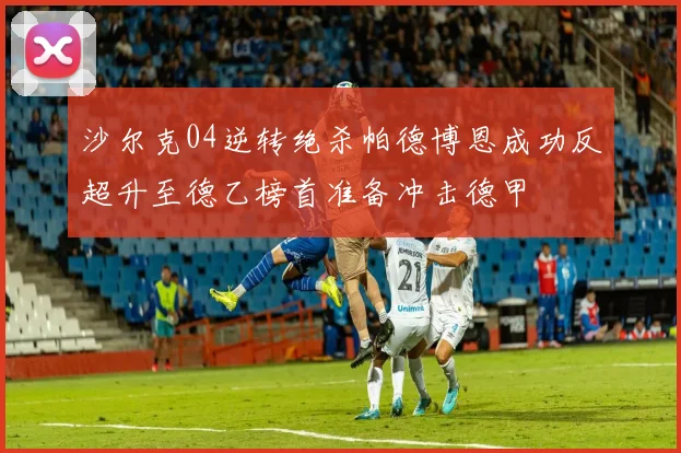 沙尔克04逆转绝杀帕德博恩成功反超升至德乙榜首准备冲击德甲